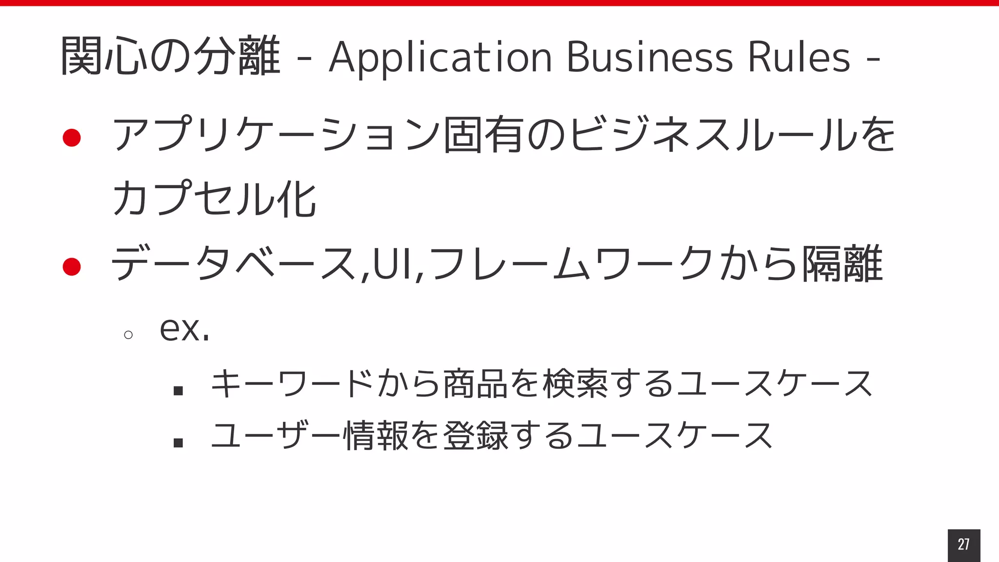 ● アプリケーション固有のビジネスルールを
カプセル化
● データベース,UI,フレームワークから隔離
○ ex.
■ キーワードから商品を検索するユースケース
■ ユーザー情報を登録するユースケース
27
関心の分離 - Application Business Rules -
 