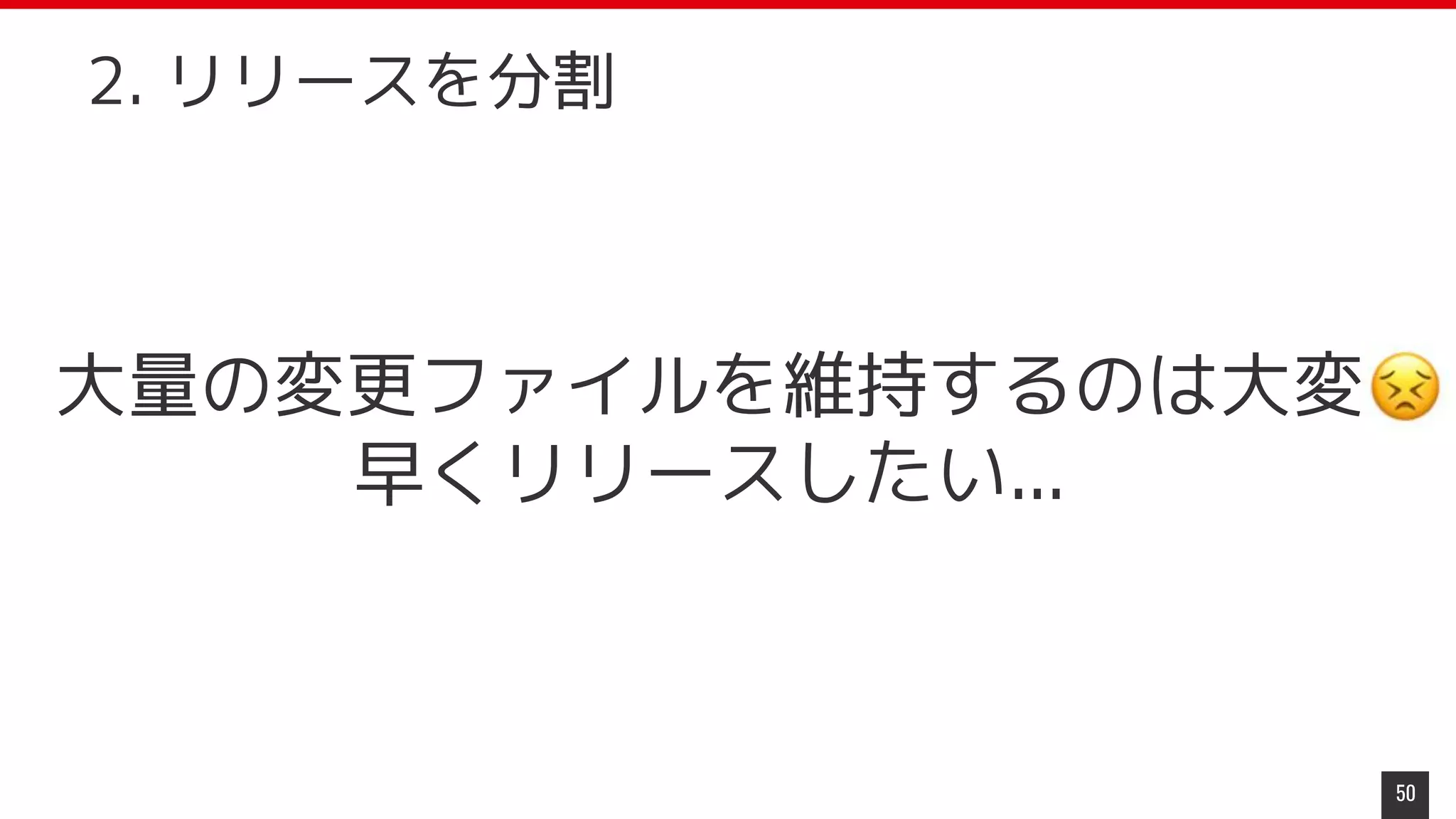 大量の変更ファイルを維持するのは大変
早くリリースしたい...
50
2. リリースを分割
 