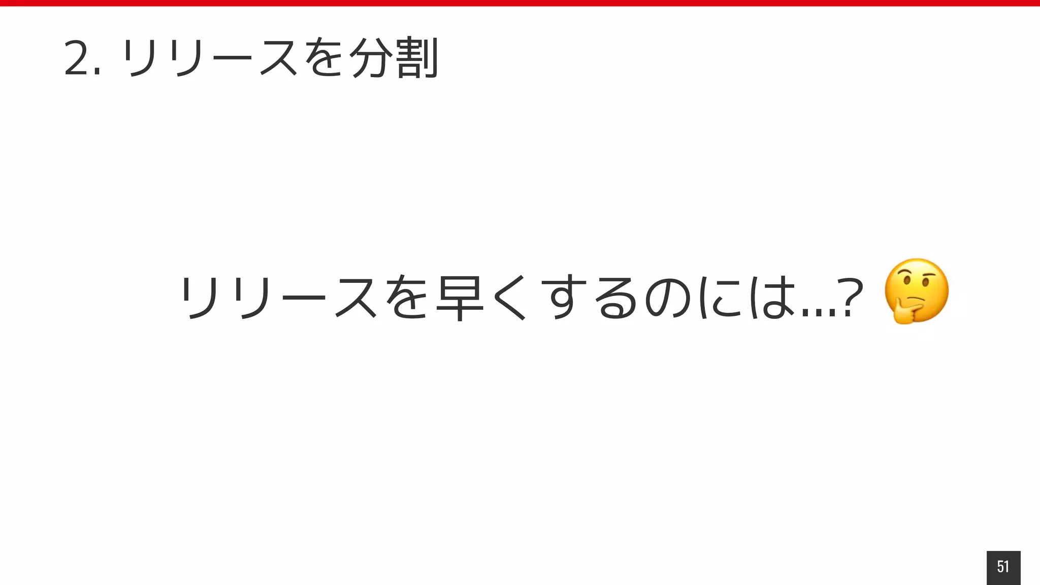 リリースを早くするのには...?
51
2. リリースを分割
 