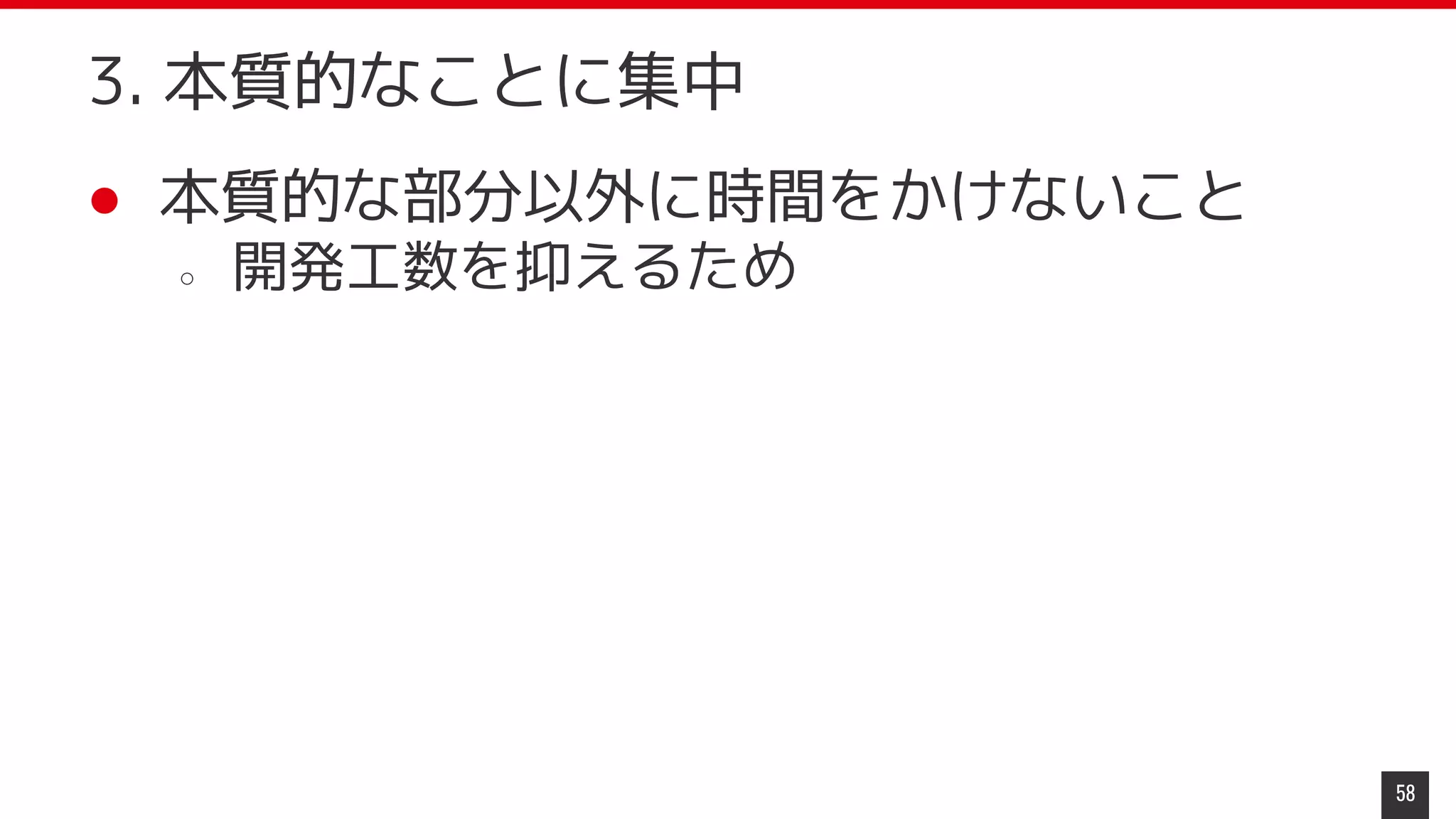 ● 本質的な部分以外に時間をかけないこと
○ 開発工数を抑えるため
58
3. 本質的なことに集中
 