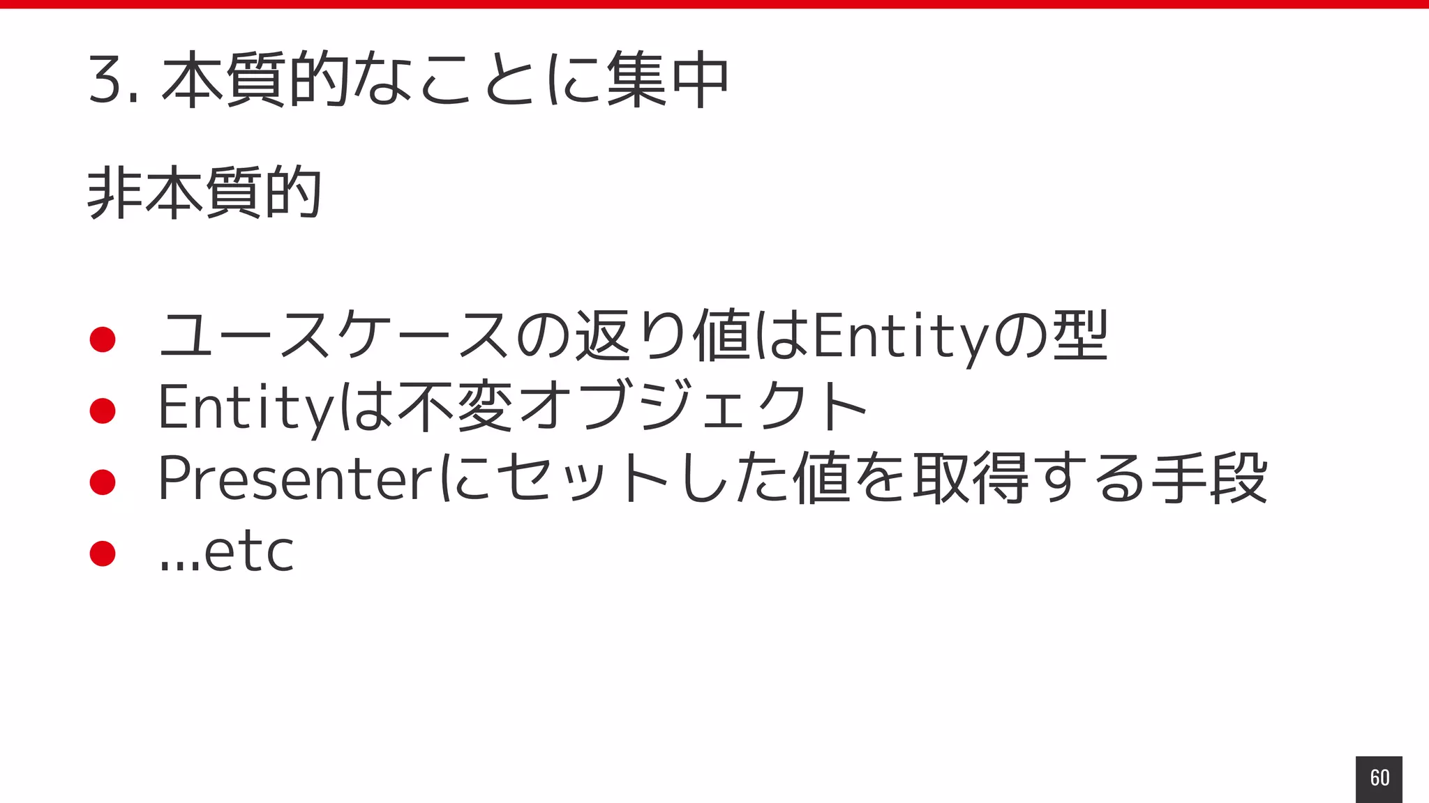 非本質的
● ユースケースの返り値はEntityの型
● Entityは不変オブジェクト
● Presenterにセットした値を取得する手段
● ...etc
60
3. 本質的なことに集中
 