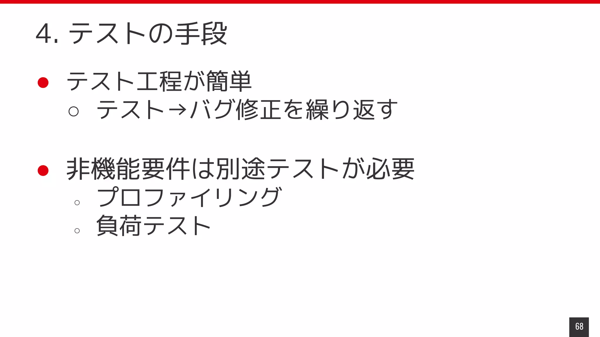 ● テスト工程が簡単
○ テスト→バグ修正を繰り返す
● 非機能要件は別途テストが必要
○ プロファイリング
○ 負荷テスト
68
4. テストの手段
 