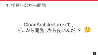 CleanArchitectureって、
どこから開発したら良いんだ..?
39
1. 学習しながら開発
 