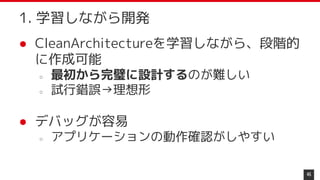 ● CleanArchitectureを学習しながら、段階的
に作成可能
○ 最初から完璧に設計するのが難しい
○ 試行錯誤→理想形
● デバッグが容易
○ アプリケーションの動作確認がしやすい
45
1. 学習しながら開発
 