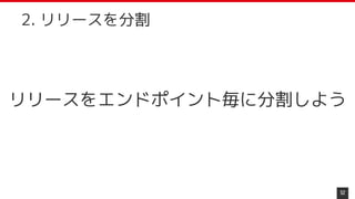 リリースをエンドポイント毎に分割しよう
52
2. リリースを分割
 