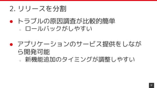 ● トラブルの原因調査が比較的簡単
○ ロールバックがしやすい
● アプリケーションのサービス提供をしなが
ら開発可能
○ 新機能追加のタイミングが調整しやすい
57
2. リリースを分割
 