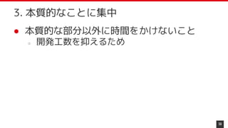 ● 本質的な部分以外に時間をかけないこと
○ 開発工数を抑えるため
58
3. 本質的なことに集中
 