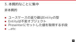 非本質的
● ユースケースの返り値はEntityの型
● Entityは不変オブジェクト
● Presenterにセットした値を取得する手段
● ...etc
60
3. 本質的なことに集中
 