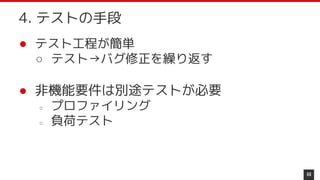 ● テスト工程が簡単
○ テスト→バグ修正を繰り返す
● 非機能要件は別途テストが必要
○ プロファイリング
○ 負荷テスト
68
4. テストの手段
 