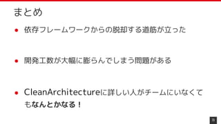 まとめ
● 依存フレームワークからの脱却する道筋が立った
● 開発工数が大幅に膨らんでしまう問題がある
● CleanArchitectureに詳しい人がチームにいなくて
もなんとかなる！
73
 