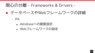● データベースやWebフレームワークの詳細
○ ex.
■ databaseへの接続設定
■ Webフレームワークの設定
25
関心の分離 - Frameworks & Drivers -
 
