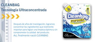 Después de años de Investigación, logramos
concentrar los ingredientes que realmente
importan para lograr una limpieza óptima y sin
comprometer la calidad del producto.
Así, finalmente nació CLEANBAG
 
