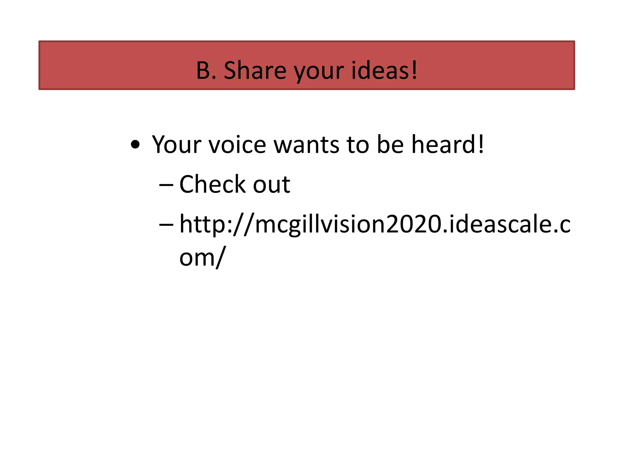 B. Share your ideas!

• Your voice wants to be heard!
   – Check out
   – http://mcgillvision2020.ideascale.c
     om/
 