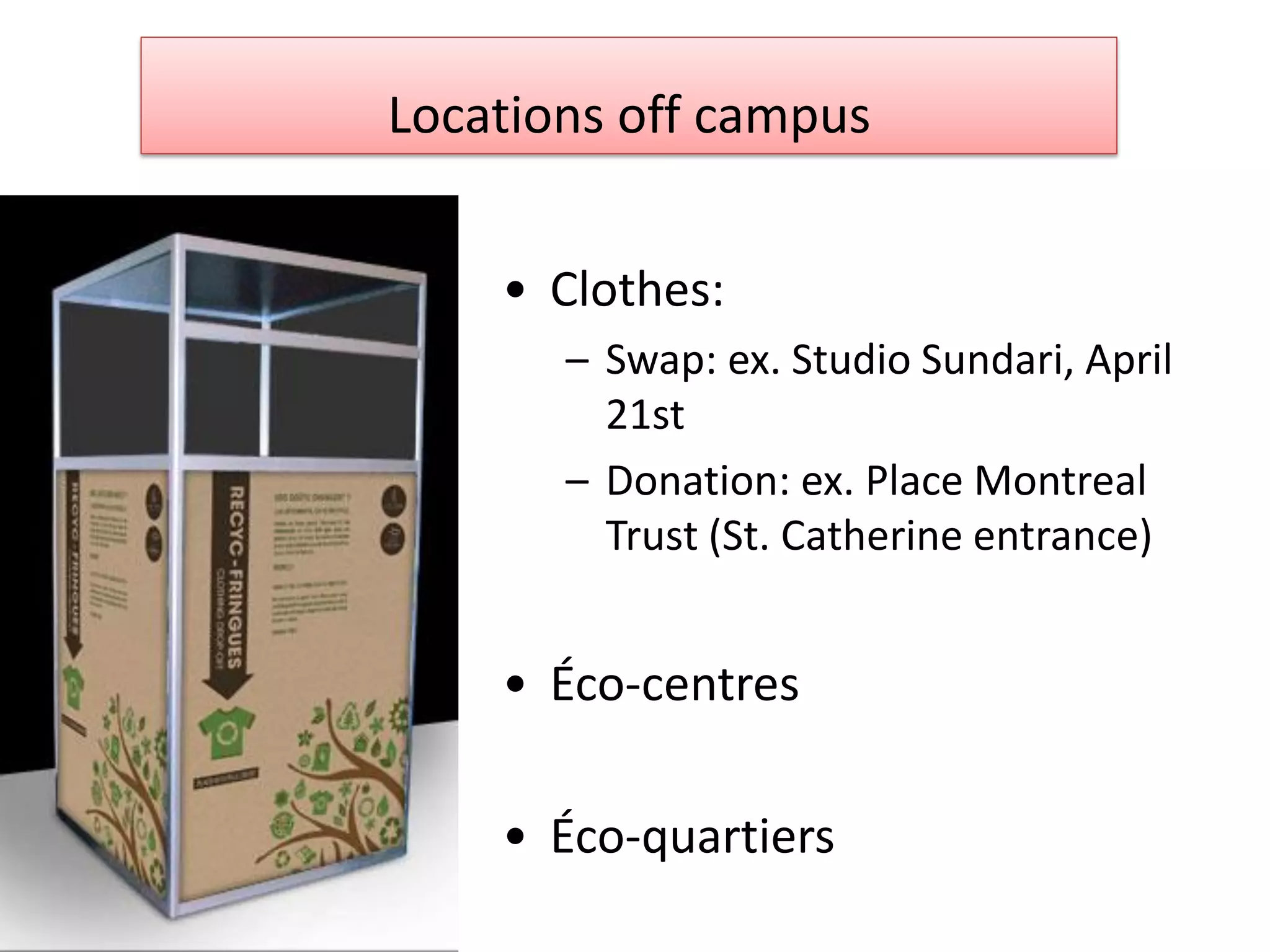 Locations off campus


    • Clothes:
       – Swap: ex. Studio Sundari, April
         21st
       – Donation: ex. Place Montreal
         Trust (St. Catherine entrance)


    • Éco-centres

    • Éco-quartiers
 