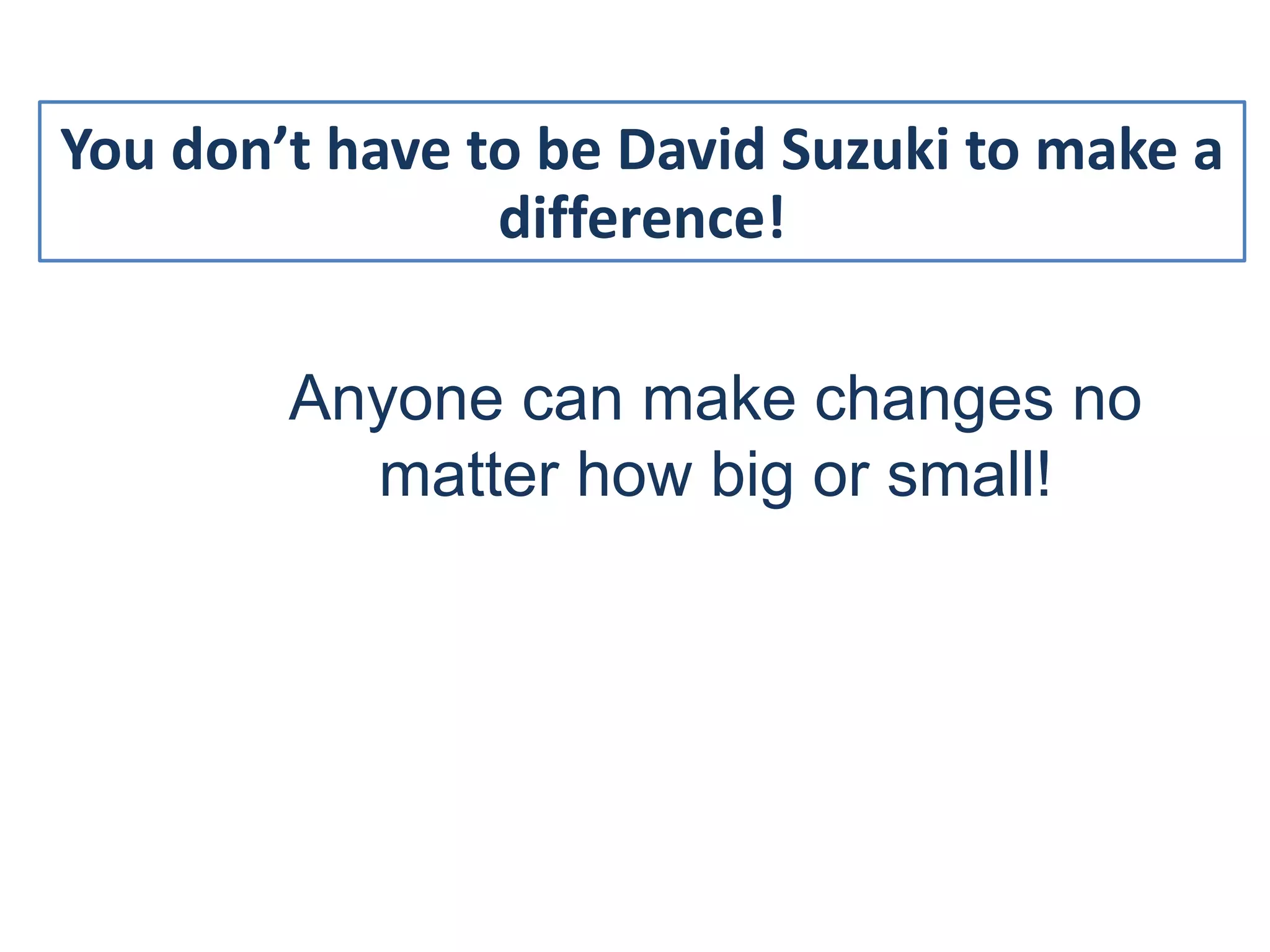 25
You don’t have to be David Suzuki to make a
                difference!

        Anyone can make changes no
          matter how big or small!
 