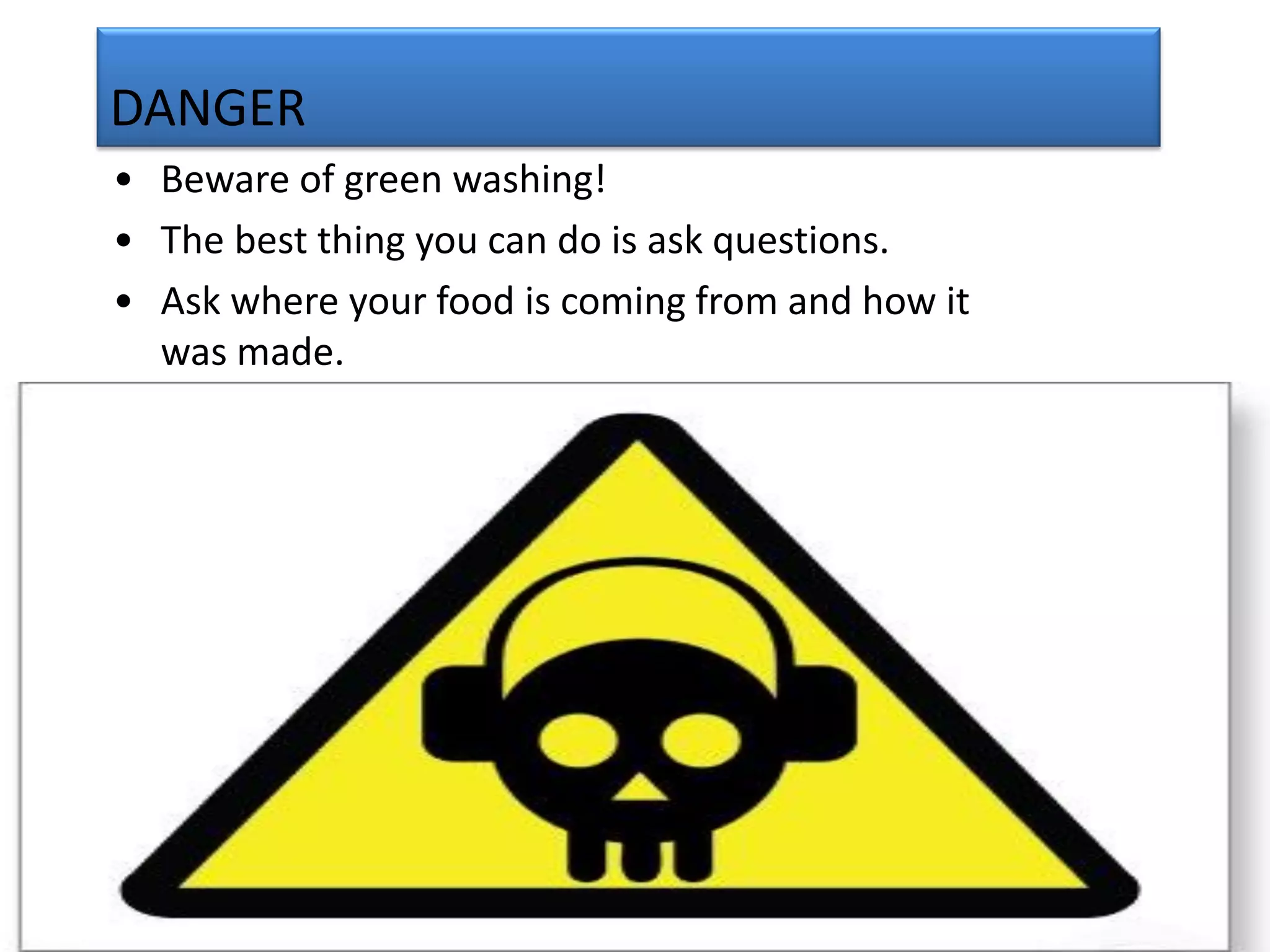DANGER
• Beware of green washing!
• The best thing you can do is ask questions.
• Ask where your food is coming from and how it
  was made.
 