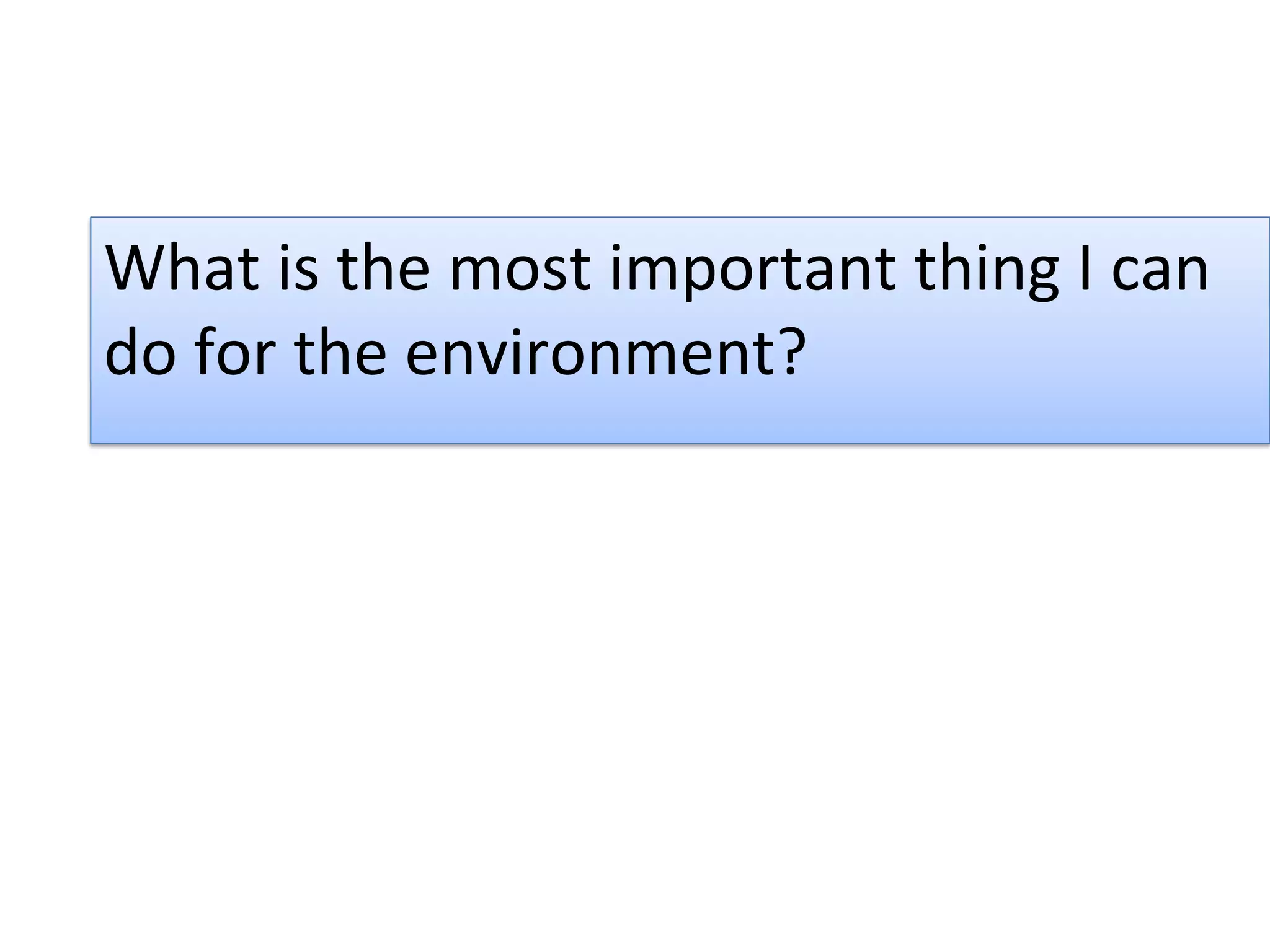 What is the most important thing I can
do for the environment?
 