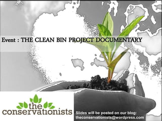 Event : THE CLEAN BIN PROJECT DOCUMENTARY




                     Slides will be posted on our blog:
                     theconservationists@wordpress.com
 