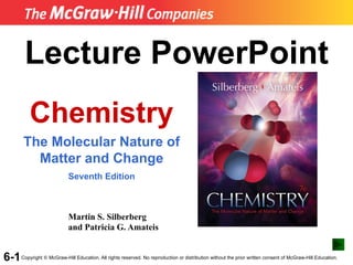 6-1
Lecture PowerPoint
Chemistry
The Molecular Nature of
Matter and Change
Seventh Edition
Martin S. Silberberg
and Patricia G. Amateis
Copyright © McGraw-Hill Education. All rights reserved. No reproduction or distribution without the prior written consent of McGraw-Hill Education.
 