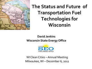 The Status and Future of
      Transportation Fuel
        Technologies for
           Wisconsin

       David Jenkins
Wisconsin State Energy Office




WI Clean Cities – Annual Meeting
Milwaukee, WI – December 6, 2011
 
