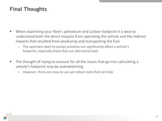 Final Thoughts



   When examining your fleet’s petroleum and carbon footprint it is best to
    understand both the dir...