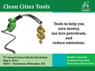 Clean Cities Tools

                                      Tools to help you
                                        save money,
                                     use less petroleum,
                                             and
                                     reduce emissions.


9th Annual Green Vehicles Workshop           Heather Goetsch
May 4, 2012                                  Program Associate
MATC – Downtown, Milwaukee, WI               Wisconsin Clean Cities
 