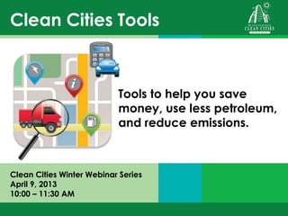 Clean Cities Tools



                           Tools to help you save
                           money, use less petroleum,
                           and reduce emissions.



Clean Cities Winter Webinar Series
April 9, 2013
10:00 – 11:30 AM
 