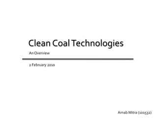 Clean Coal Technologies An Overview 3 February 2010 Arnab Mitra (101532)    1 