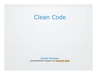 Clean Code




         Daniel Tamiosso
presentation based on Hendrik Ebel
 