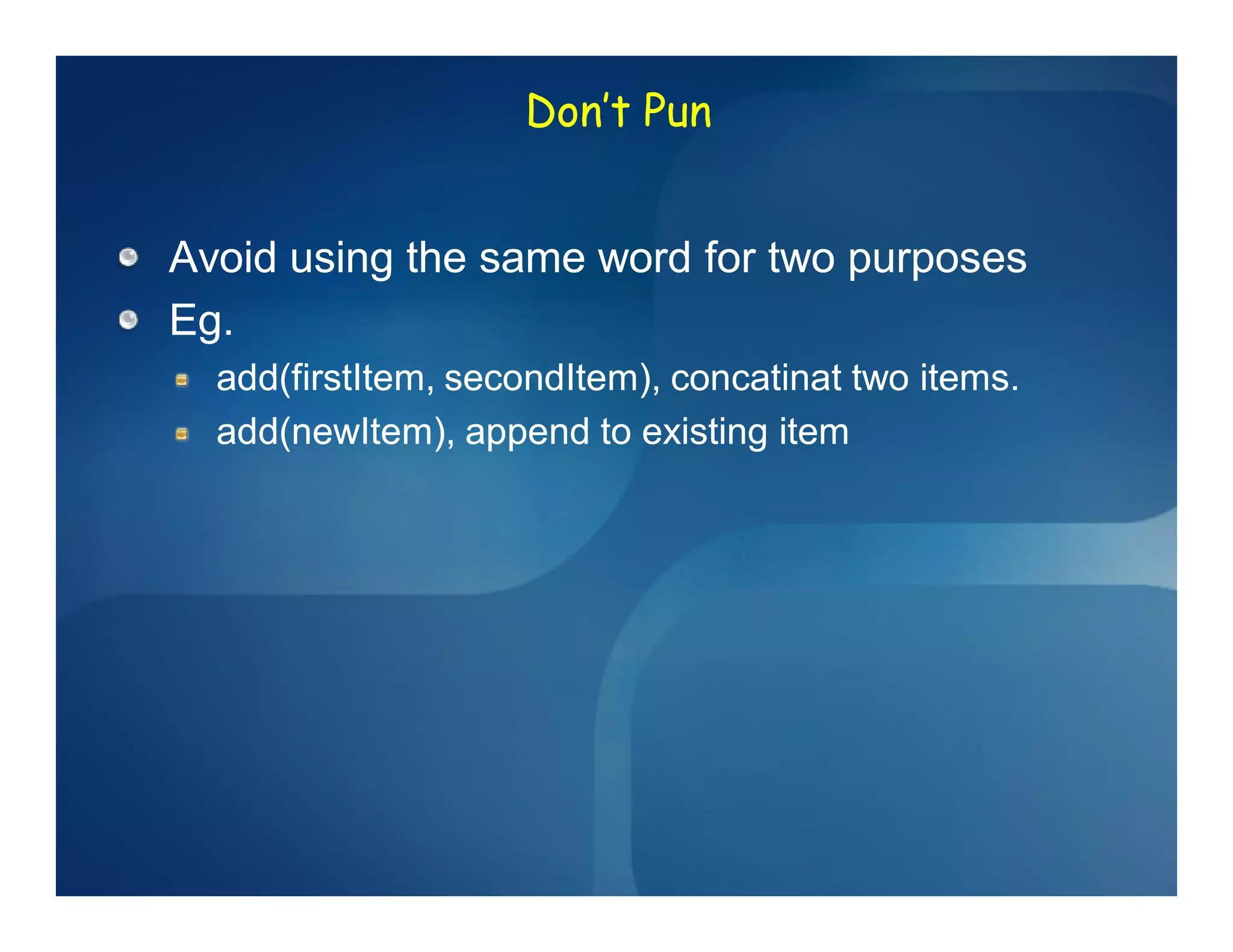Don’t Pun


Avoid using the same word for two purposes
Eg.
  add(firstItem, secondItem), concatinat two items.
  add(newItem), append to existing item
 