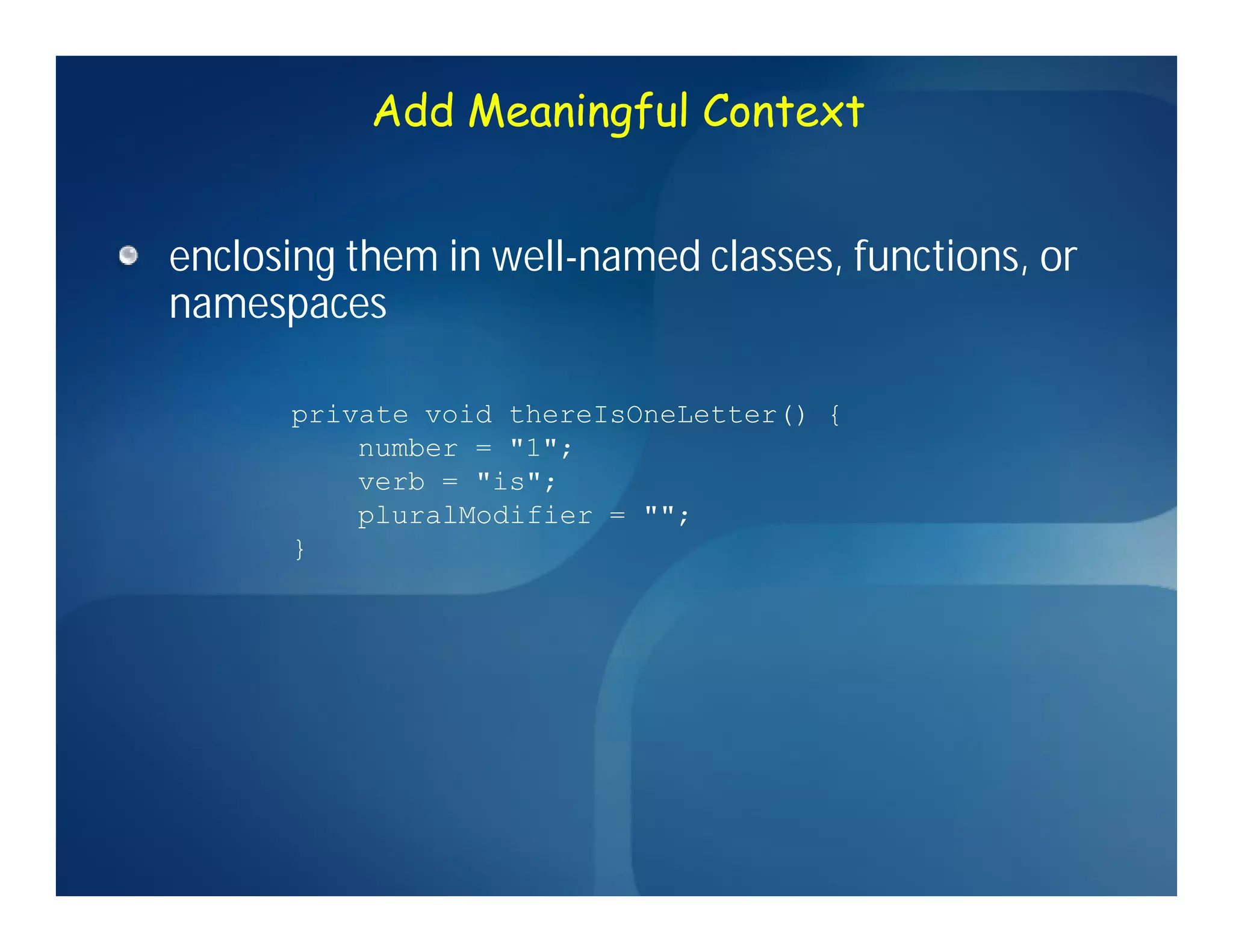 Add Meaningful Context


enclosing them in well-named classes, functions, or
namespaces

      private void thereIsOneLetter() {
          number = "1";
          verb = "is";
          pluralModifier = "";
      }
 