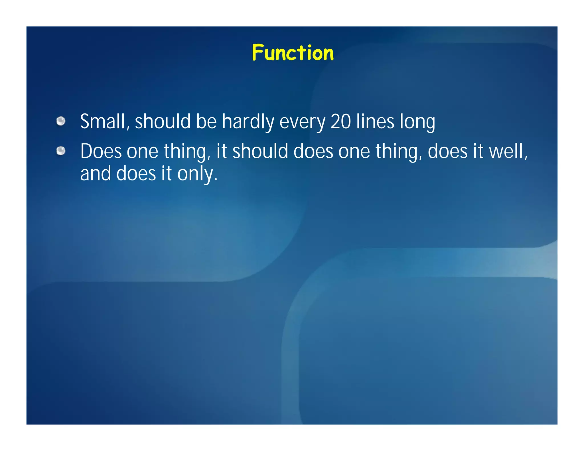 Function


Small, should be hardly every 20 lines long
Does one thing, it should does one thing, does it well,
and does it only.
 