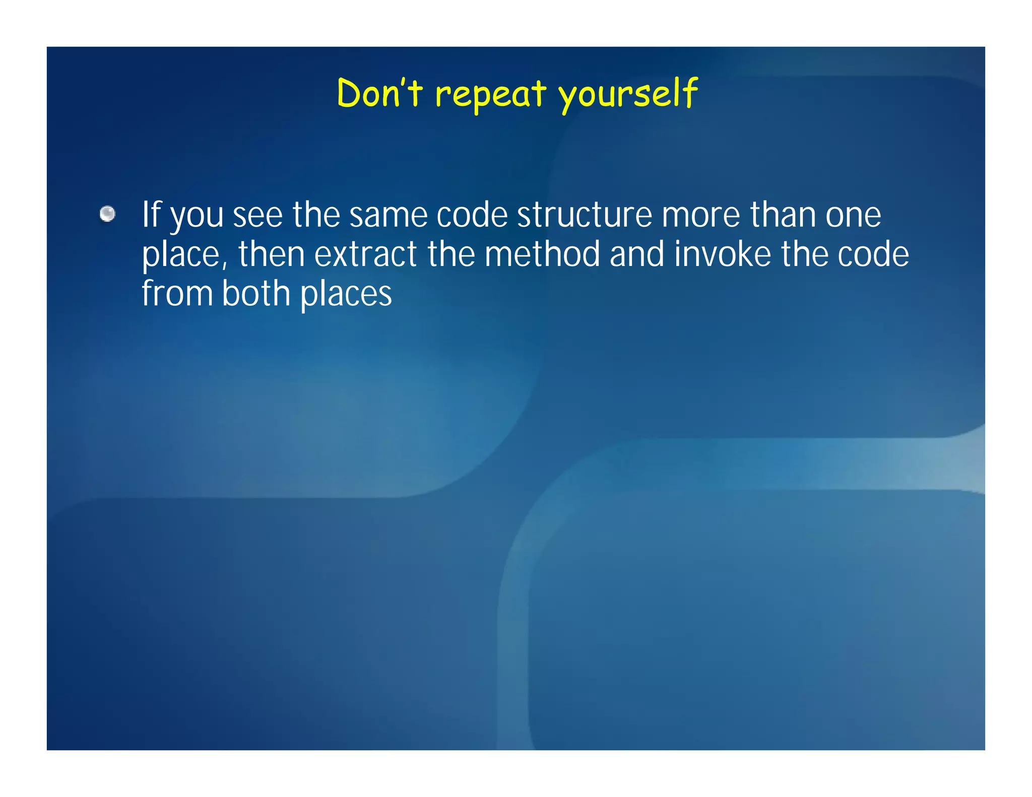Don’t repeat yourself


If you see the same code structure more than one
place, then extract the method and invoke the code
from both places
 