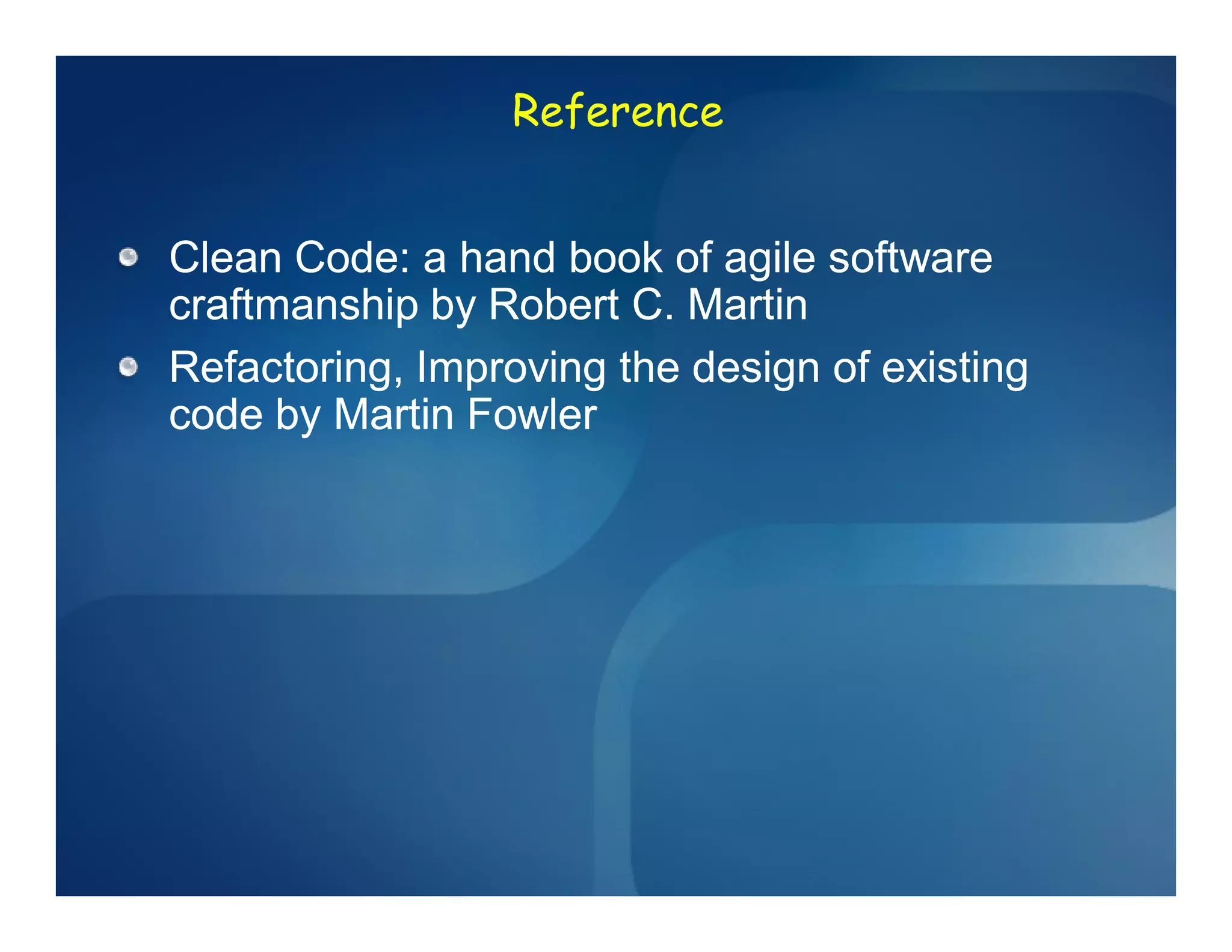 Reference


Clean Code: a hand book of agile software
craftmanship by Robert C. Martin
Refactoring, Improving the design of existing
code by Martin Fowler
 