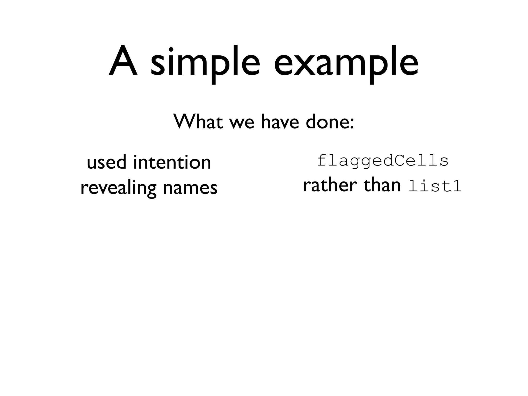 A simple example
          What we have done:
 used intention         flaggedCells
revealing names       rather than list1
 