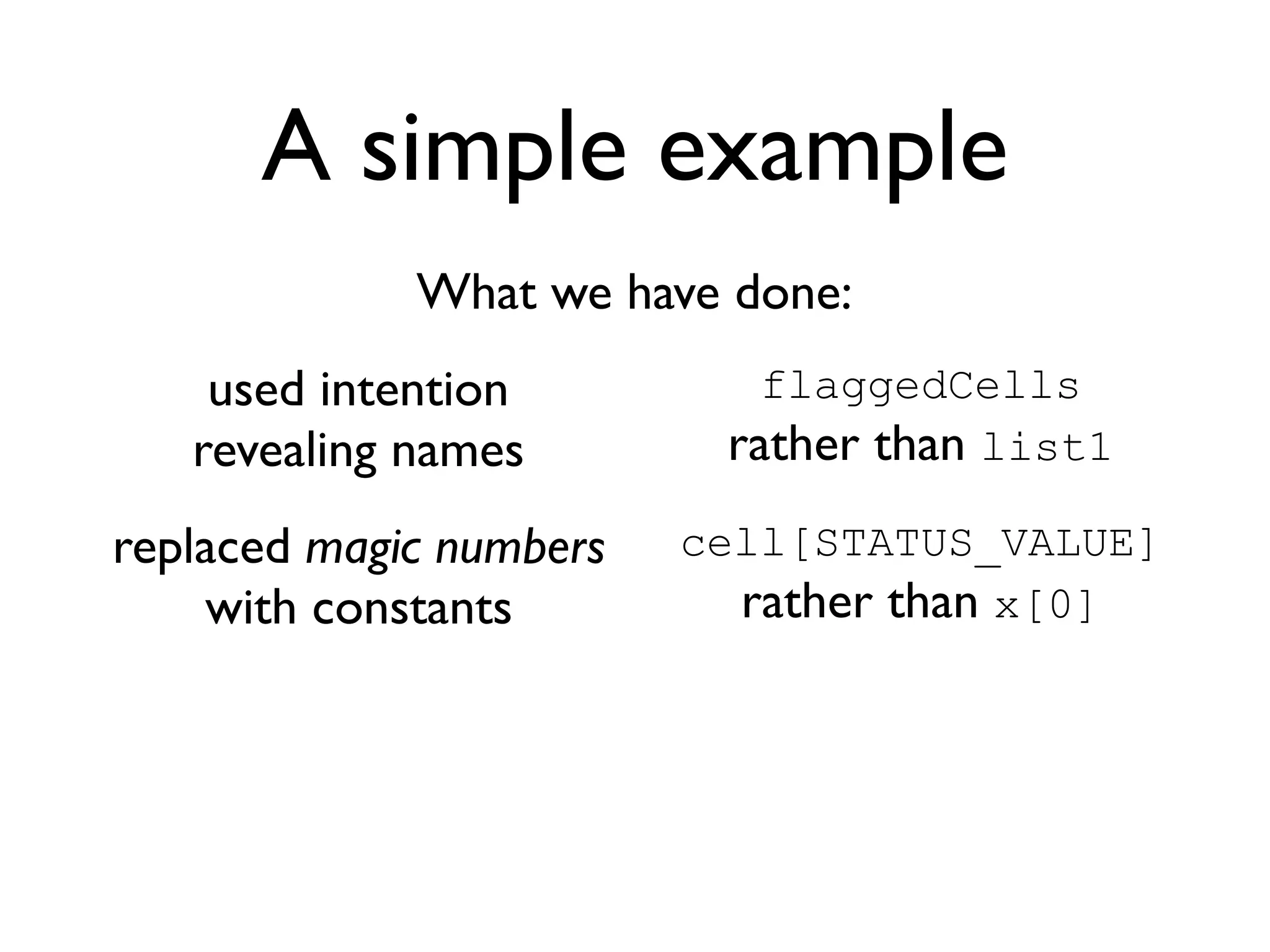 A simple example
             What we have done:
    used intention          flaggedCells
   revealing names        rather than list1
replaced magic numbers   cell[STATUS_VALUE]
    with constants         rather than x[0]
 