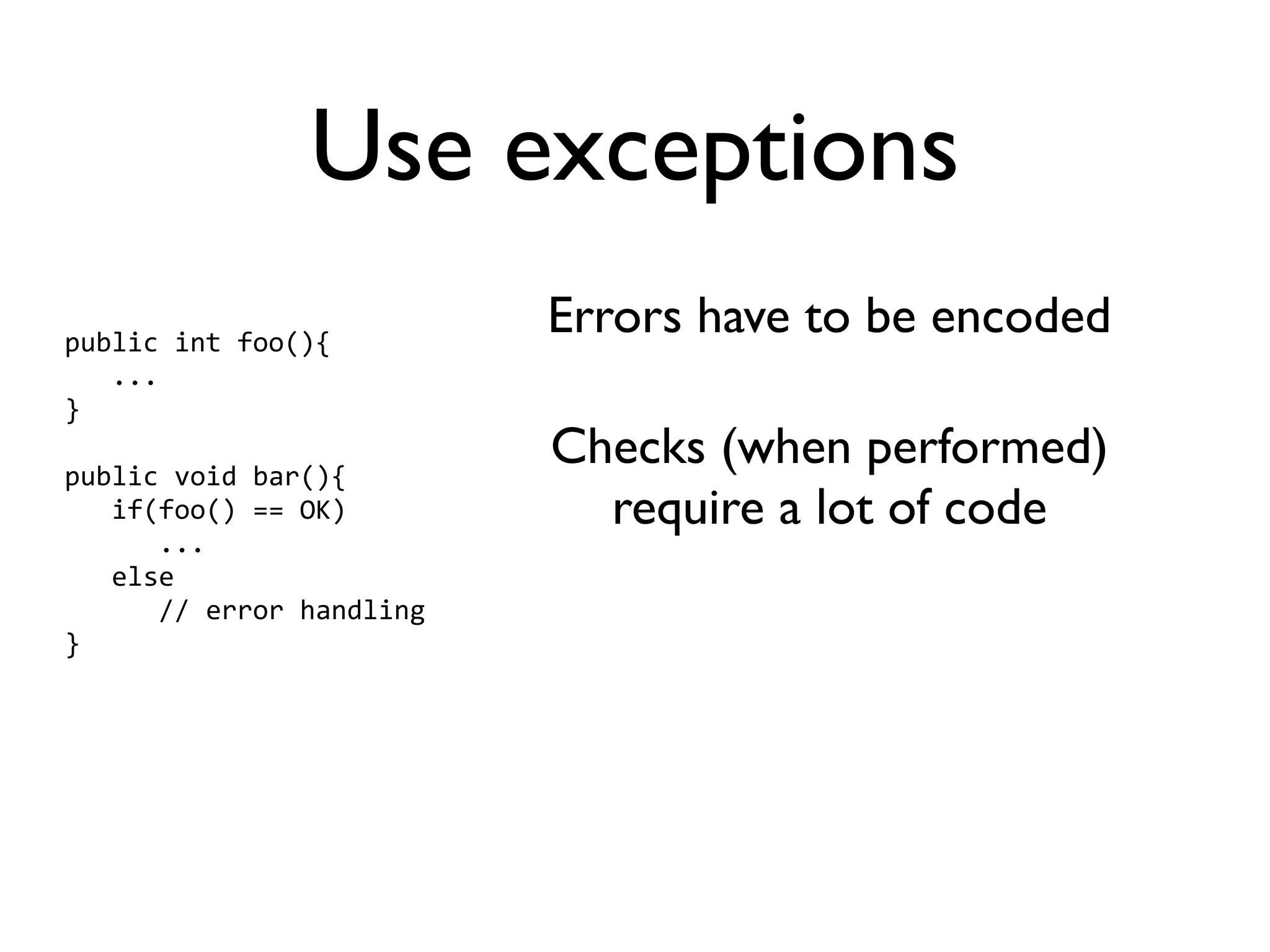 Use exceptions
public int foo(){
                          Errors have to be encoded
   ...
}

public void bar(){
                          Checks (when performed)
   if(foo() == OK)          require a lot of code
      ...
   else
      // error handling
}
 