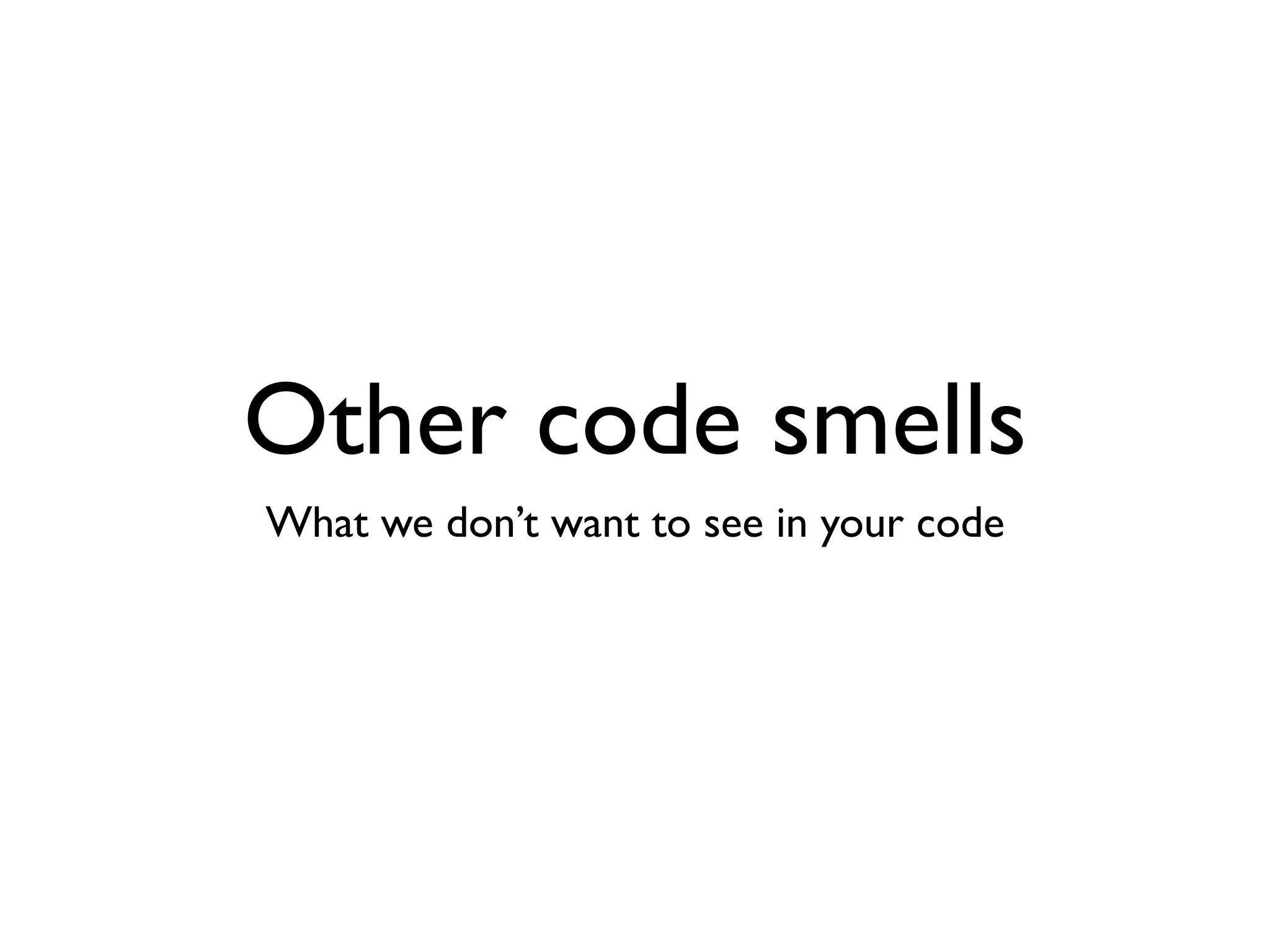 Other code smells
What we don’t want to see in your code
 