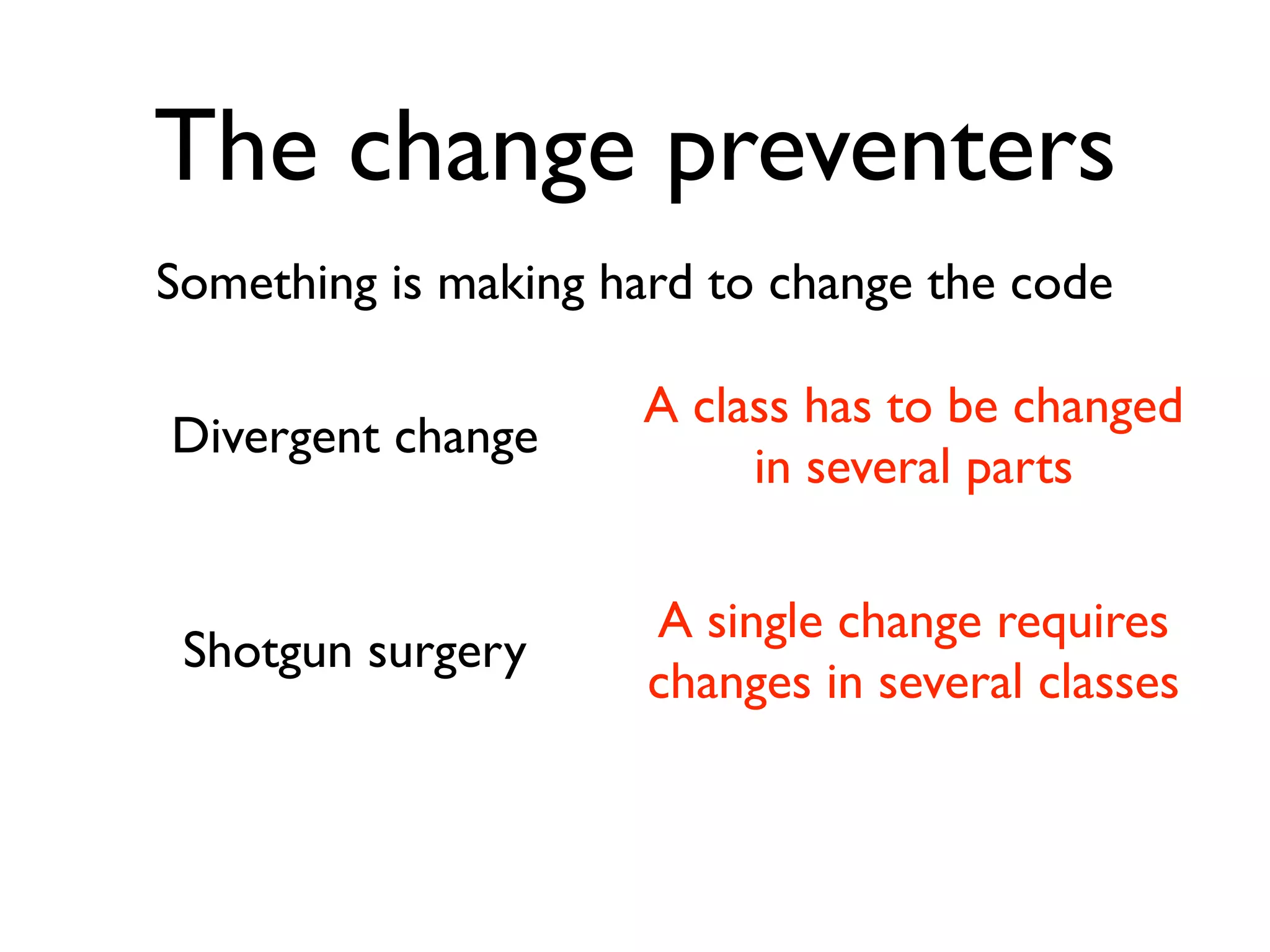 The change preventers
Something is making hard to change the code

                     A class has to be changed
Divergent change
                          in several parts

                      A single change requires
 Shotgun surgery
                      changes in several classes
 