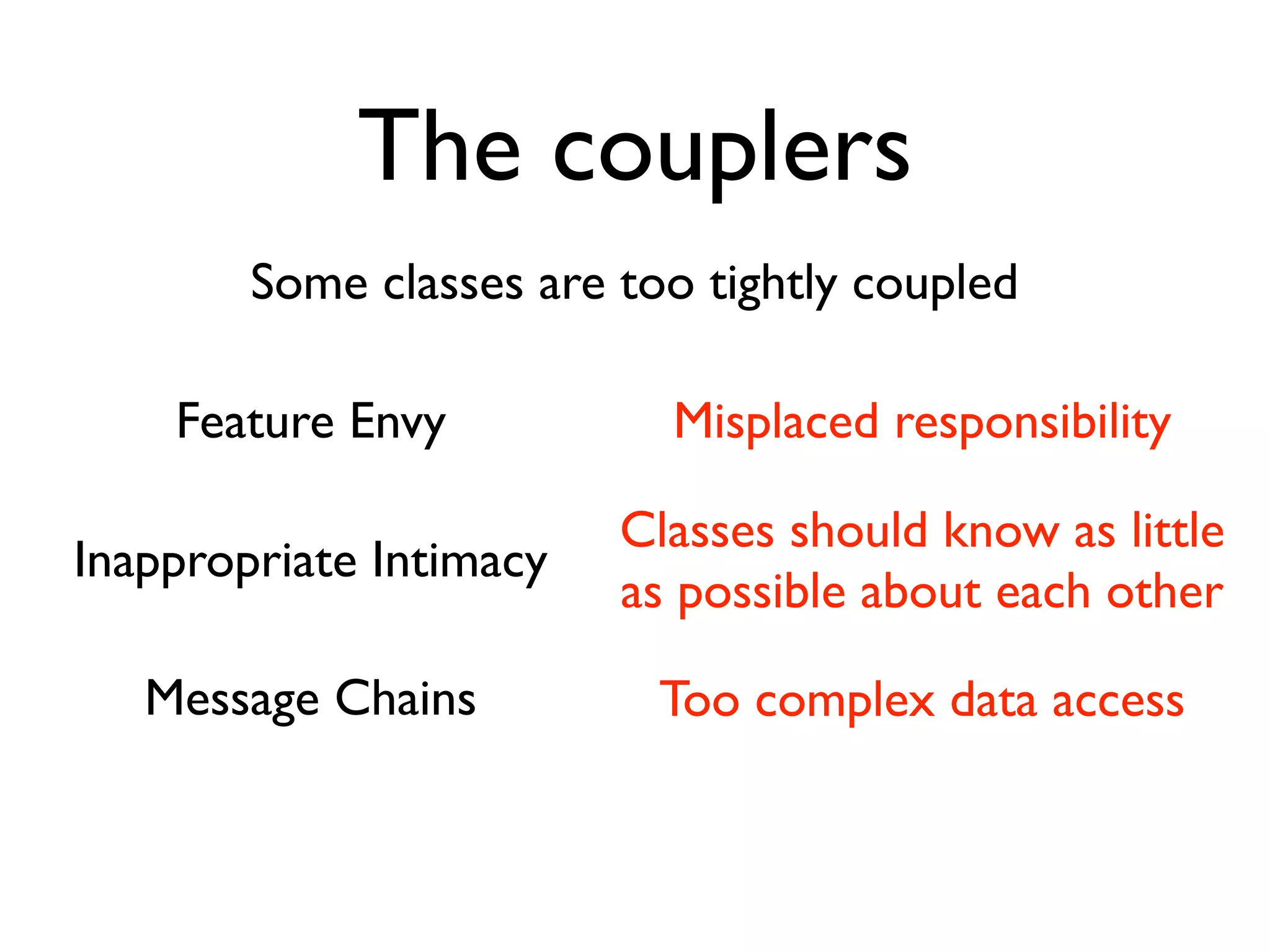 The couplers
        Some classes are too tightly coupled

    Feature Envy           Misplaced responsibility

                         Classes should know as little
Inappropriate Intimacy
                         as possible about each other

   Message Chains          Too complex data access
 