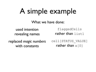 A simple example
             What we have done:
    used intention          flaggedCells
   revealing names        rather than list1
replaced magic numbers   cell[STATUS_VALUE]
    with constants         rather than x[0]
 