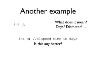 Another example
int d;
                       What does it mean?
                       Days? Diameter? ...

  int d; //elapsed time in days
         Is this any better?
 