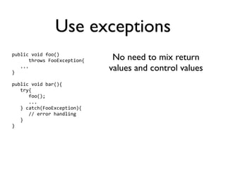 Use exceptions
public void foo() 
      throws FooException{    No need to mix return
   ...
}
                             values and control values
public void bar(){
   try{
      foo();
      ...
   } catch(FooException){
      // error handling
   }
}
 