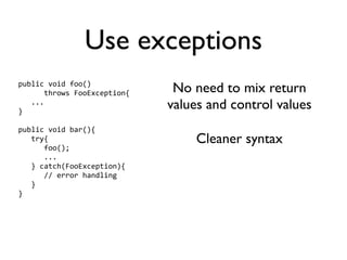Use exceptions
public void foo() 
      throws FooException{    No need to mix return
   ...
}
                             values and control values
public void bar(){
   try{                           Cleaner syntax
      foo();
      ...
   } catch(FooException){
      // error handling
   }
}
 