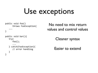 Use exceptions
public void foo() 
      throws FooException{    No need to mix return
   ...
}
                             values and control values
public void bar(){
   try{                           Cleaner syntax
      foo();
      ...
   } catch(FooException){
      // error handling          Easier to extend
   }
}
 