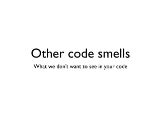 Other code smells
What we don’t want to see in your code
 