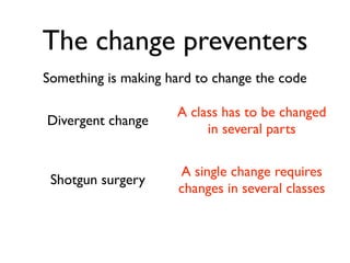 The change preventers
Something is making hard to change the code

                     A class has to be changed
Divergent change
                          in several parts

                      A single change requires
 Shotgun surgery
                      changes in several classes
 