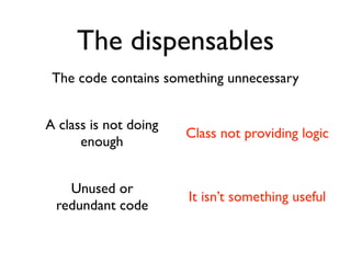 The dispensables
 The code contains something unnecessary


A class is not doing
                       Class not providing logic
      enough


   Unused or
                       It isn’t something useful
 redundant code
 