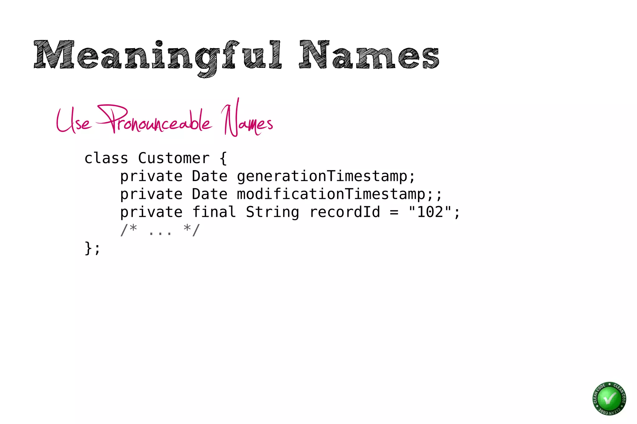 Meaningful Names
Use Pronounceable Names
  class Customer {
      private Date generationTimestamp;
      private Date modificationTimestamp;;
      private final String recordId = "102";
      /* ... */
  };
 