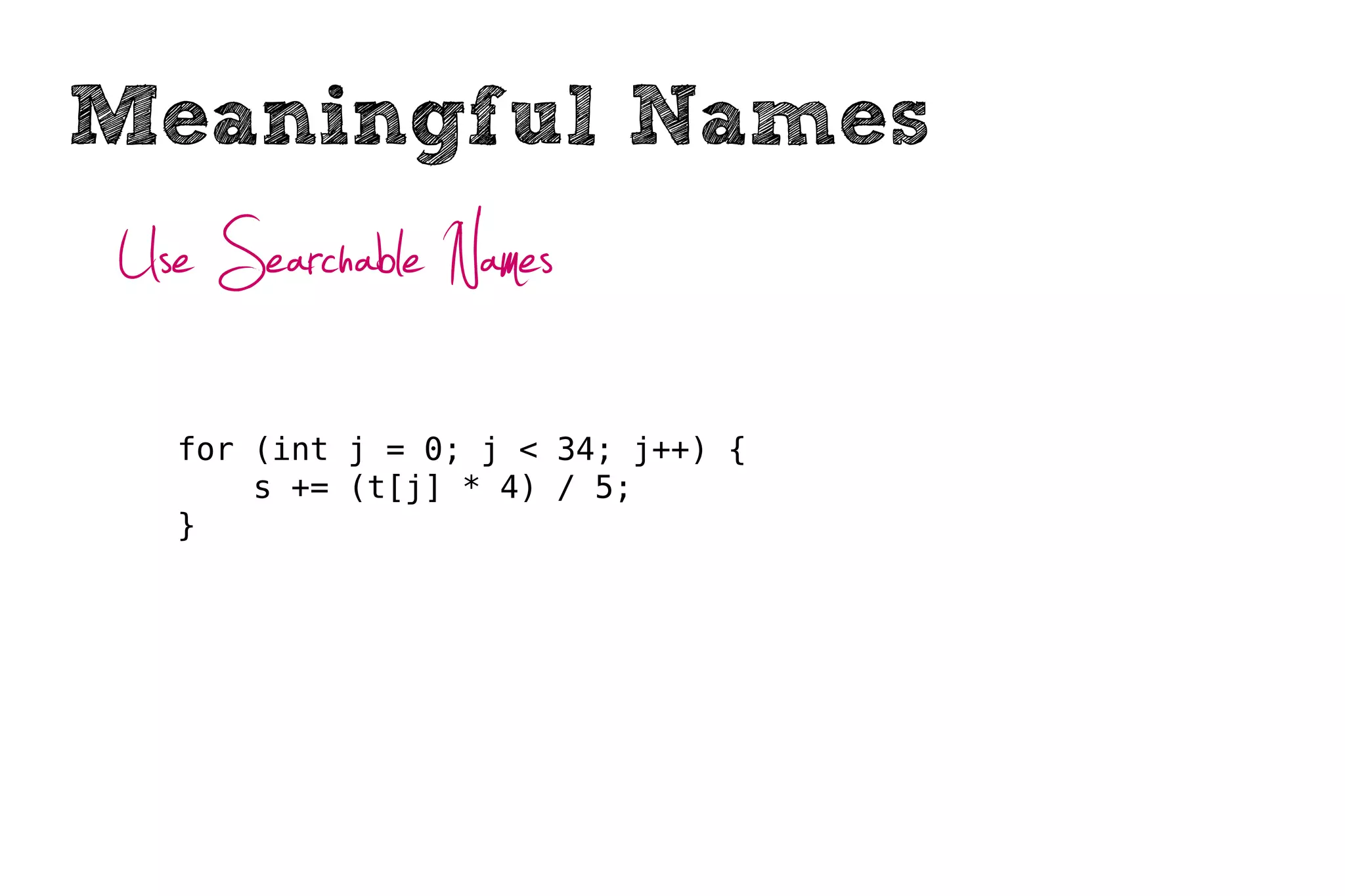 Meaningful Names
Use Searchable Names
  for (int j = 0; j < 34; j++) {
      s += (t[j] * 4) / 5;
  }
 